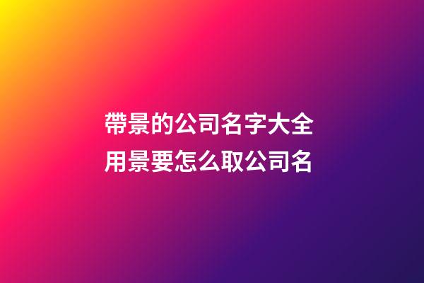 帶景的公司名字大全 用景要怎么取公司名-第1張-公司起名-玄機派